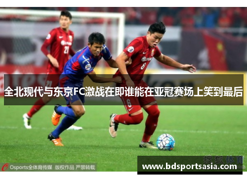 全北现代与东京FC激战在即谁能在亚冠赛场上笑到最后