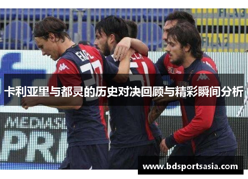 卡利亚里与都灵的历史对决回顾与精彩瞬间分析