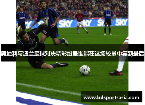 奥地利与波兰足球对决精彩纷呈谁能在这场较量中笑到最后