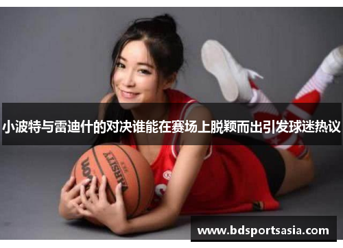 小波特与雷迪什的对决谁能在赛场上脱颖而出引发球迷热议
