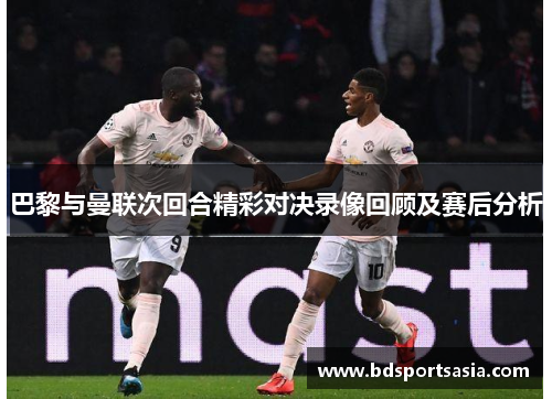 巴黎与曼联次回合精彩对决录像回顾及赛后分析