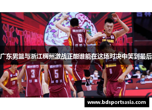 广东男篮与浙江稠州激战正酣谁能在这场对决中笑到最后