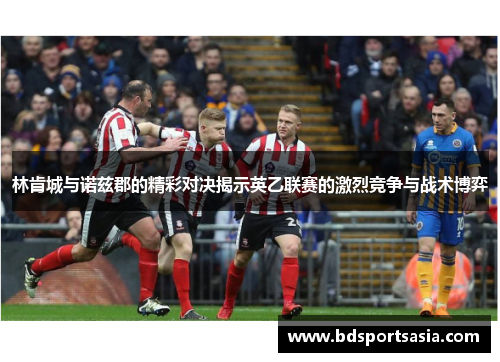 林肯城与诺兹郡的精彩对决揭示英乙联赛的激烈竞争与战术博弈
