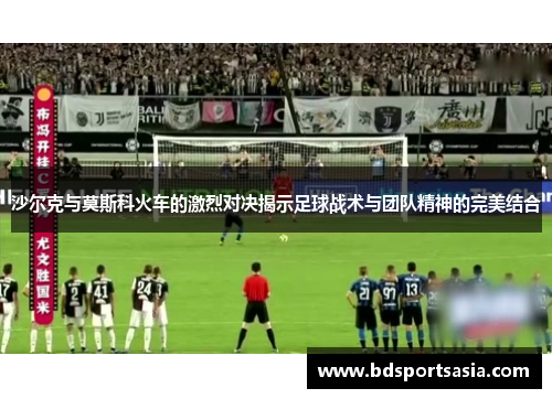 沙尔克与莫斯科火车的激烈对决揭示足球战术与团队精神的完美结合